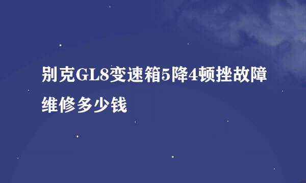 别克GL8变速箱5降4顿挫故障维修多少钱