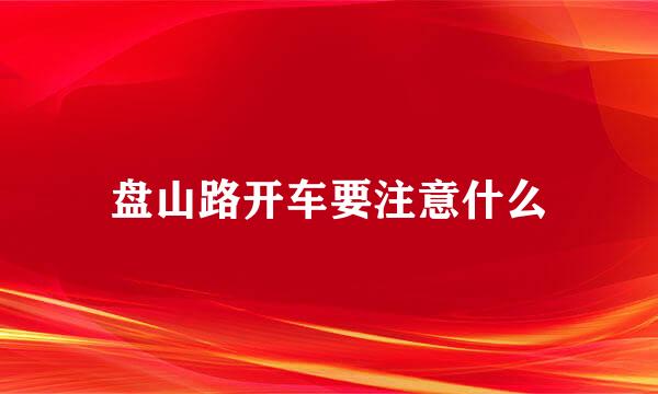 盘山路开车要注意什么