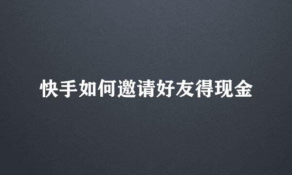 快手如何邀请好友得现金