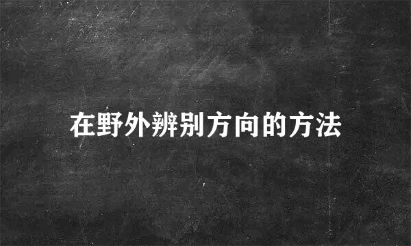 在野外辨别方向的方法
