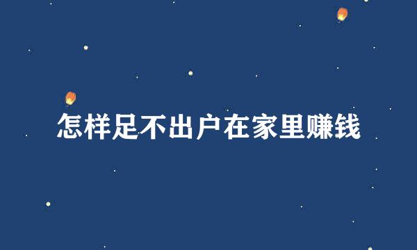 怎样足不出户在家里赚钱