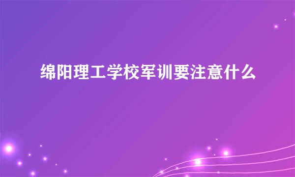 绵阳理工学校军训要注意什么