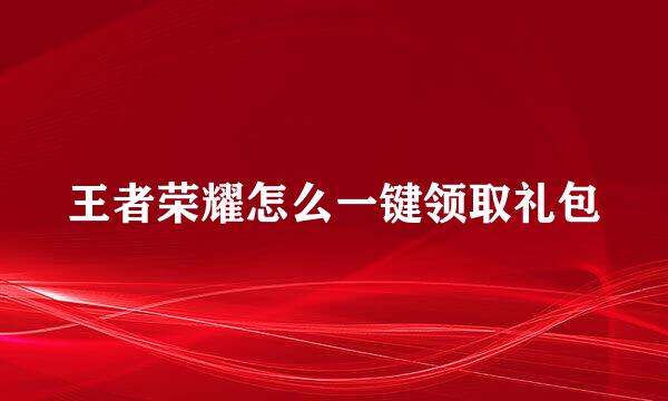 王者荣耀怎么一键领取礼包