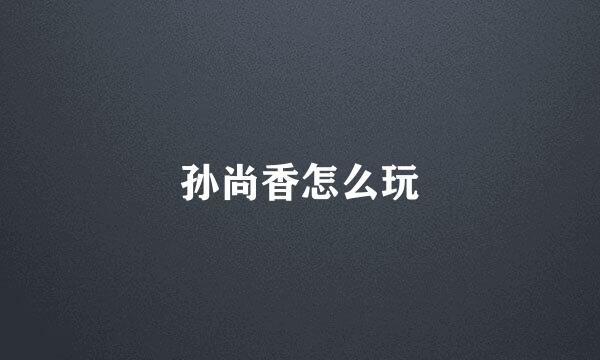 孙尚香怎么玩