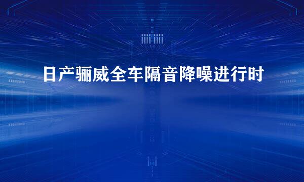 日产骊威全车隔音降噪进行时