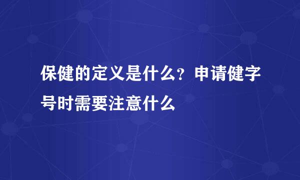 保健的定义是什么？申请健字号时需要注意什么