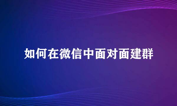 如何在微信中面对面建群
