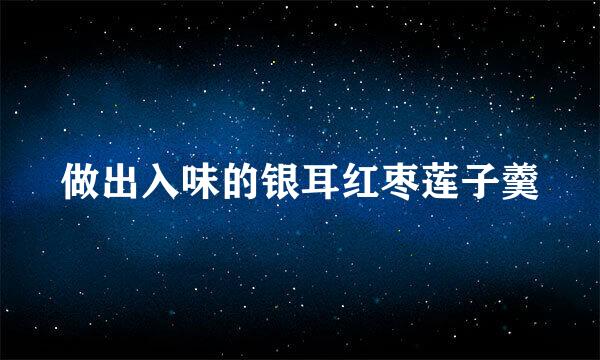 做出入味的银耳红枣莲子羹