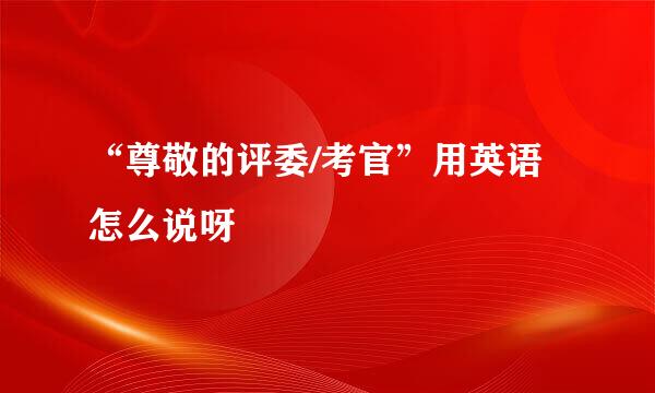 “尊敬的评委/考官”用英语怎么说呀