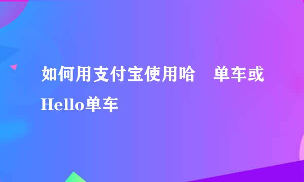 如何用支付宝使用哈啰单车或Hello单车