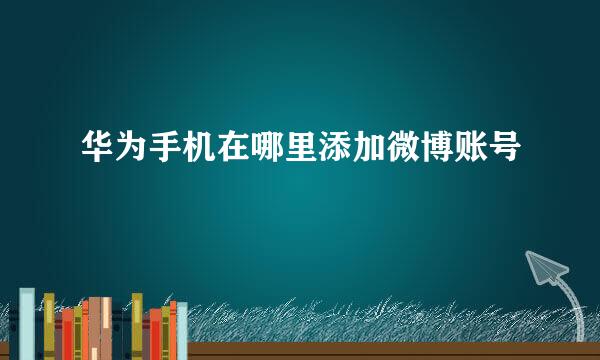 华为手机在哪里添加微博账号