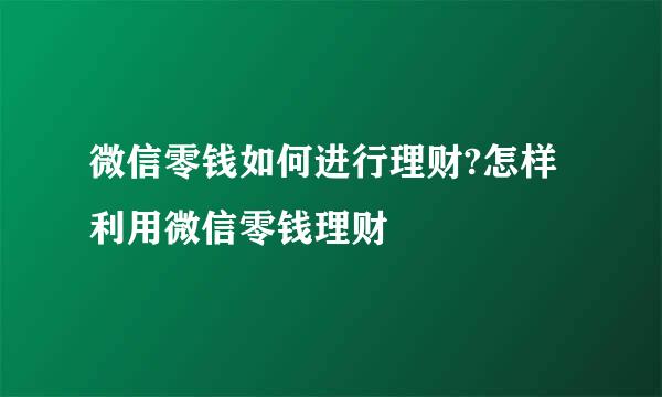 微信零钱如何进行理财?怎样利用微信零钱理财