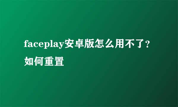 faceplay安卓版怎么用不了？如何重置