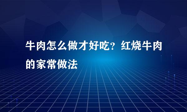 牛肉怎么做才好吃？红烧牛肉的家常做法