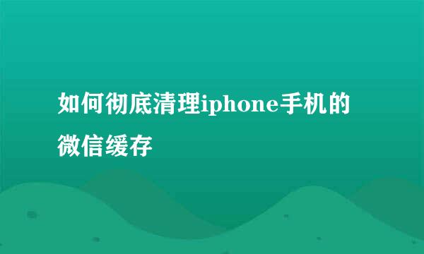 如何彻底清理iphone手机的微信缓存
