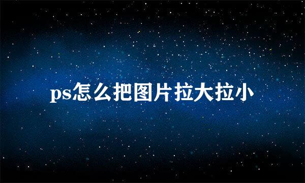 ps怎么把图片拉大拉小
