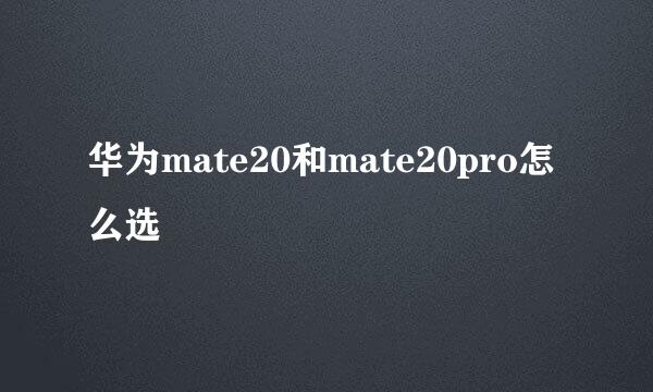华为mate20和mate20pro怎么选