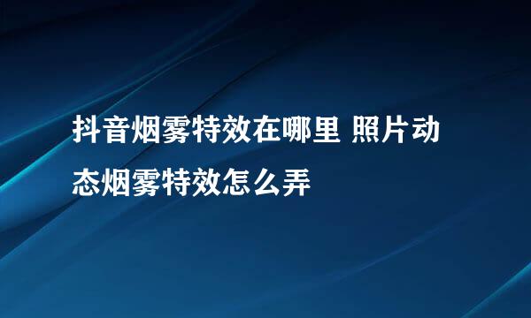 抖音烟雾特效在哪里 照片动态烟雾特效怎么弄