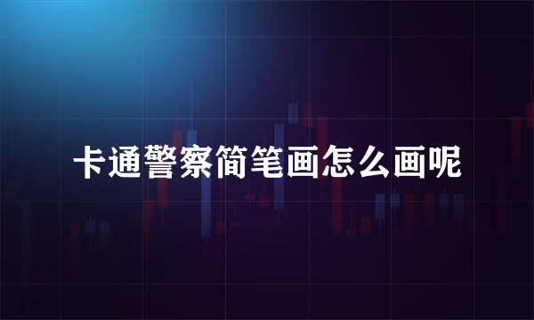 卡通警察简笔画怎么画呢