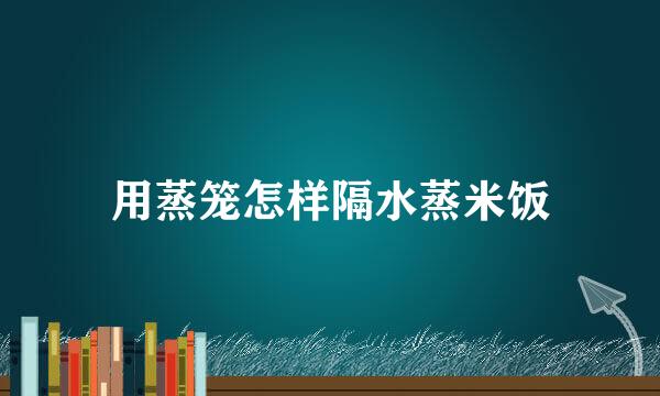 用蒸笼怎样隔水蒸米饭