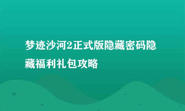 梦迹沙河2正式版隐藏密码隐藏福利礼包攻略