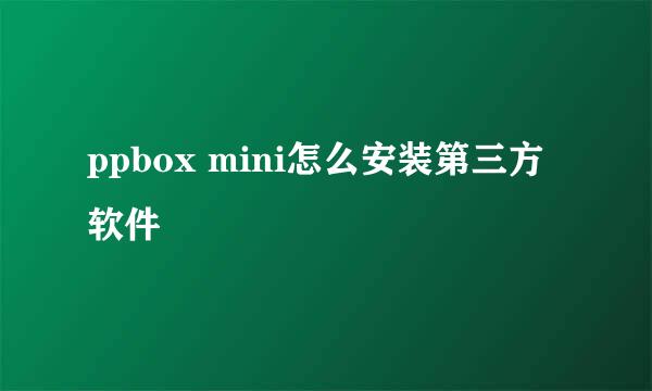ppbox mini怎么安装第三方软件