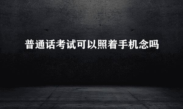 普通话考试可以照着手机念吗