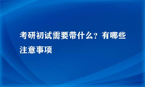 考研初试需要带什么？有哪些注意事项