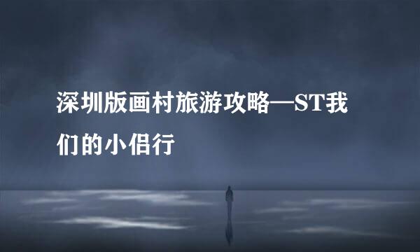 深圳版画村旅游攻略—ST我们的小侣行