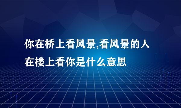 你在桥上看风景,看风景的人在楼上看你是什么意思