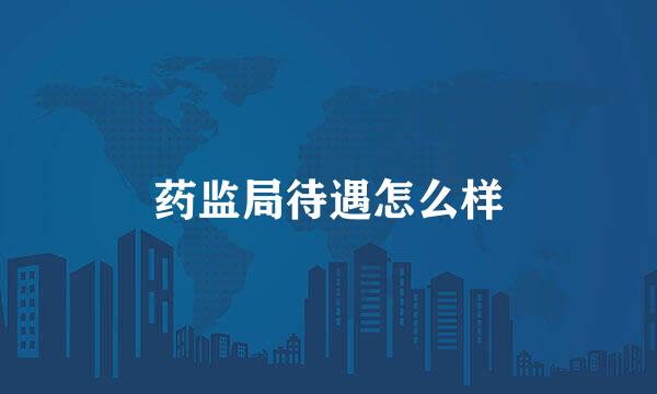 药监局待遇怎么样