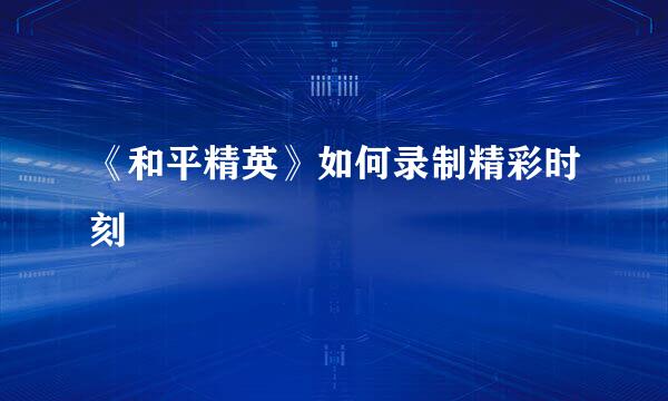 《和平精英》如何录制精彩时刻