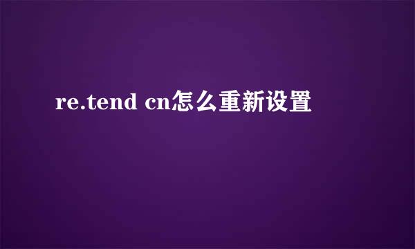re.tend cn怎么重新设置