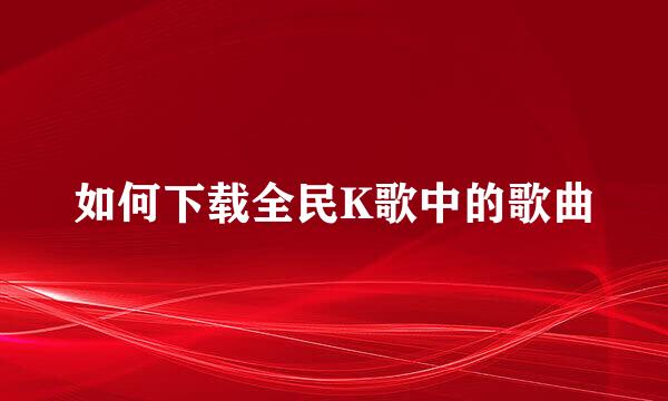 如何下载全民K歌中的歌曲