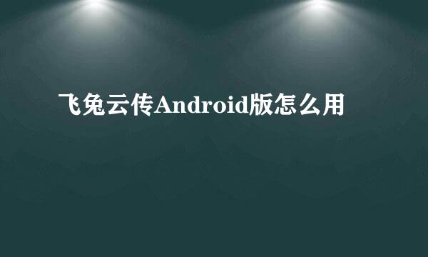 飞兔云传Android版怎么用