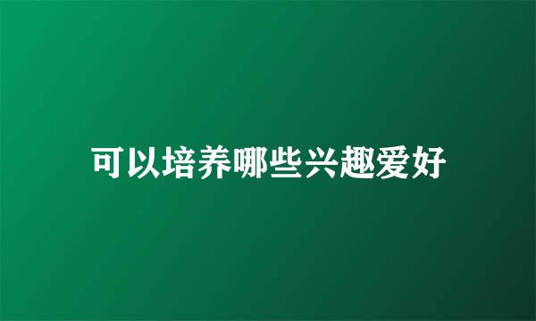 可以培养哪些兴趣爱好
