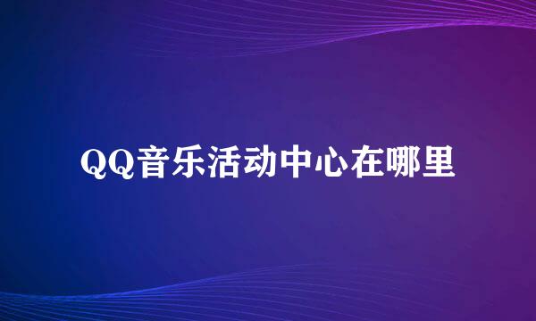 QQ音乐活动中心在哪里