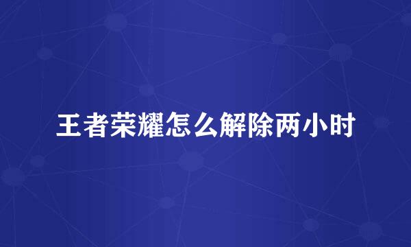 王者荣耀怎么解除两小时