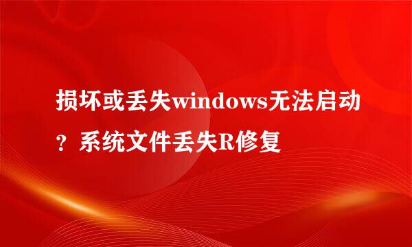 损坏或丢失windows无法启动？系统文件丢失R修复
