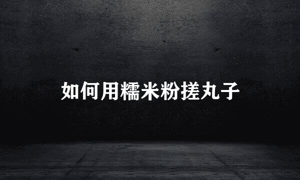 如何用糯米粉搓丸子