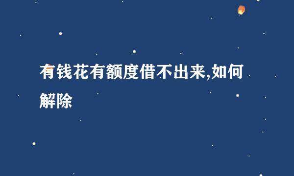 有钱花有额度借不出来,如何解除