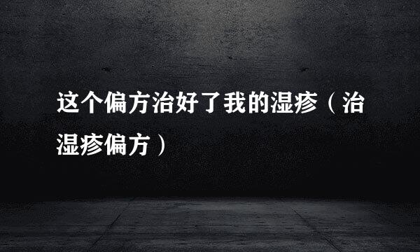 这个偏方治好了我的湿疹（治湿疹偏方）