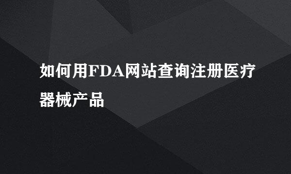 如何用FDA网站查询注册医疗器械产品