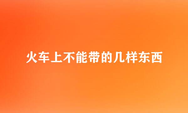 火车上不能带的几样东西