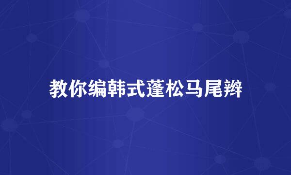 教你编韩式蓬松马尾辫