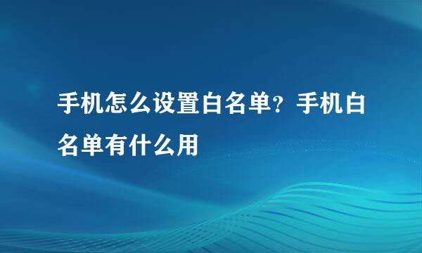 手机怎么设置白名单？手机白名单有什么用