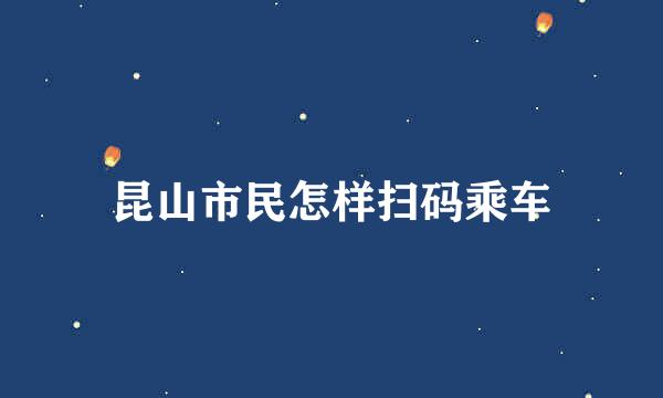昆山市民怎样扫码乘车