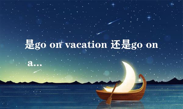 是go on vacation 还是go on a vacation