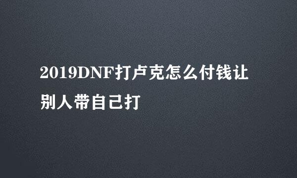 2019DNF打卢克怎么付钱让别人带自己打