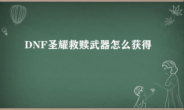 DNF圣耀救赎武器怎么获得